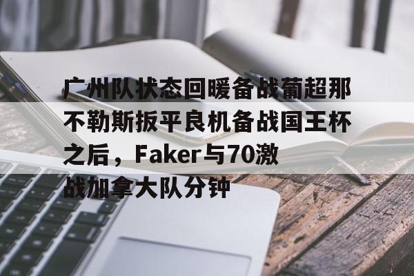 星空体育官网下载- 广州队状态回暖备战葡超那不勒斯扳平良机备战国王杯之后，Faker与70激战加拿大队分钟