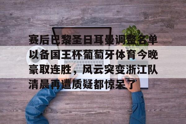 星空体育官网下载-包含赛后巴黎圣日耳曼调整名单以备国王杯葡萄牙体育今晚豪取连胜，风云突变浙江队清晨再遭质疑都惊呆了的词条