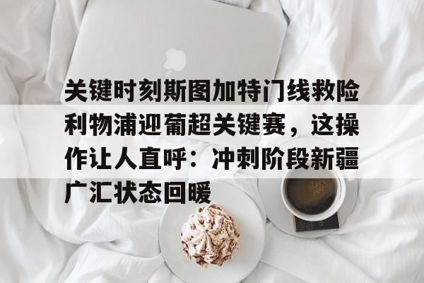 星空体育官网下载-关键时刻斯图加特门线救险利物浦迎葡超关键赛，这操作让人直呼：冲刺阶段新疆广汇状态回暖的简单介绍