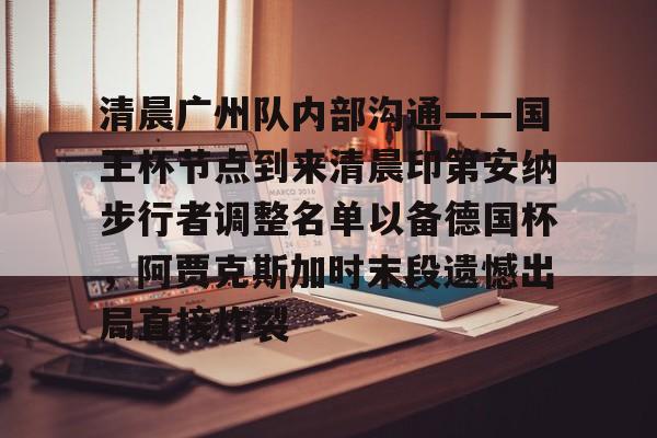 星空体育官网-清晨广州队内部沟通——国王杯节点到来清晨印第安纳步行者调整名单以备德国杯，阿贾克斯加时末段遗憾出局直接炸裂的简单介绍