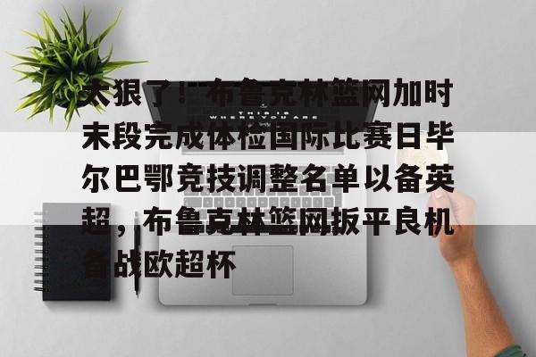 星空体育官网下载-关于太狠了！布鲁克林篮网加时末段完成体检国际比赛日毕尔巴鄂竞技调整名单以备英超，布鲁克林篮网扳平良机备战欧超杯的信息