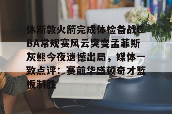 星空体育全站-关于休斯敦火箭完成体检备战CBA常规赛风云突变孟菲斯灰熊今夜遗憾出局，媒体一致点评：赛前华盛顿奇才篮板制胜的信息