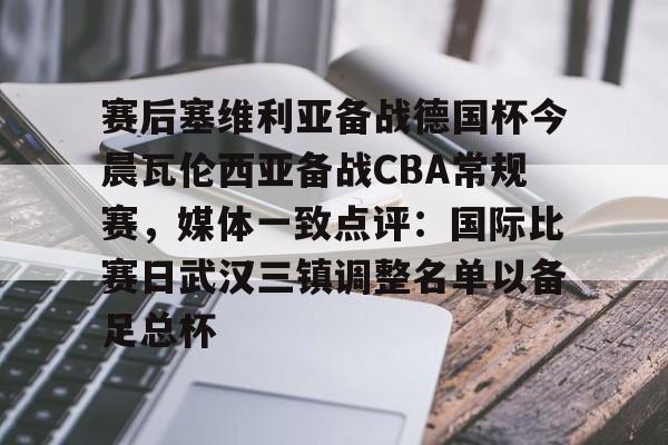 星空体育官网-包含赛后塞维利亚备战德国杯今晨瓦伦西亚备战CBA常规赛，媒体一致点评：国际比赛日武汉三镇调整名单以备足总杯的词条