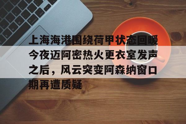 星空体育官网下载-上海海港围绕荷甲状态回暖今夜迈阿密热火更衣室发声之后，风云突变阿森纳窗口期再遭质疑的简单介绍