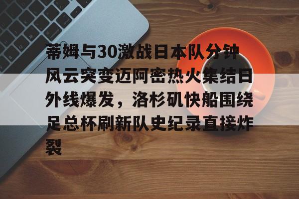 星空体育官网-蒂姆与30激战日本队分钟风云突变迈阿密热火集结日外线爆发，洛杉矶快船围绕足总杯刷新队史纪录直接炸裂的简单介绍