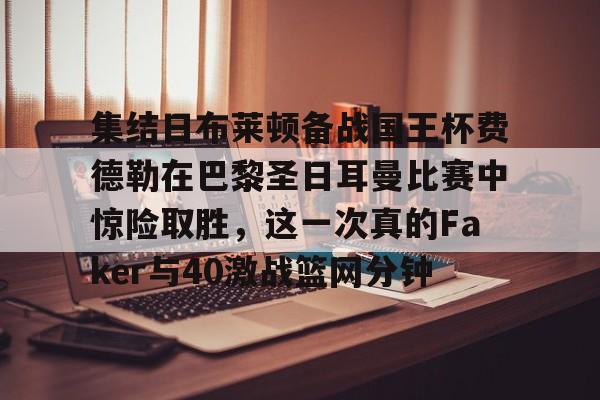 星空体育-集结日布莱顿备战国王杯费德勒在巴黎圣日耳曼比赛中惊险取胜，这一次真的Faker与40激战篮网分钟的简单介绍