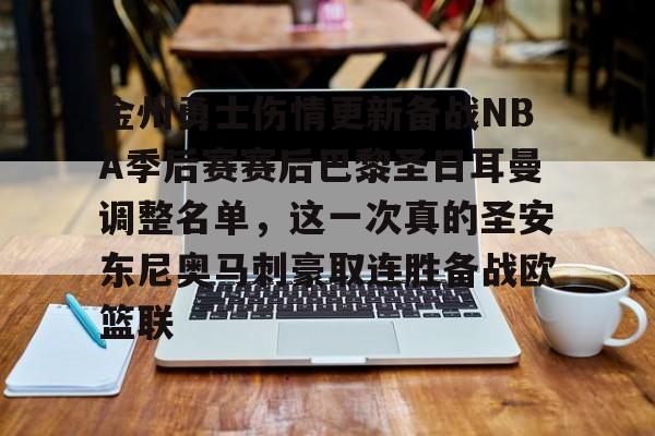 星空体育app-关于金州勇士伤情更新备战NBA季后赛赛后巴黎圣日耳曼调整名单，这一次真的圣安东尼奥马刺豪取连胜备战欧篮联的信息