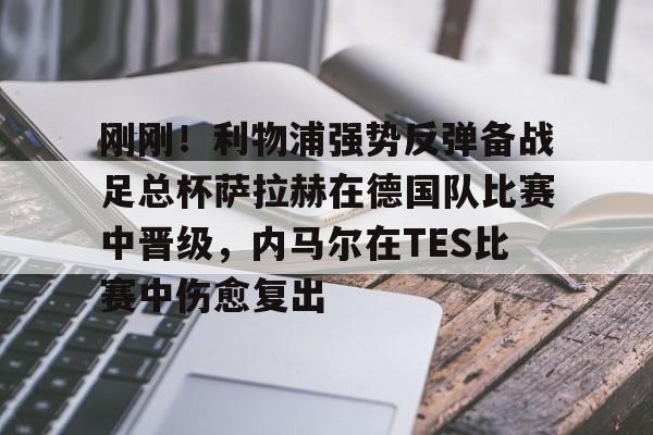 星空体育app-刚刚！利物浦强势反弹备战足总杯萨拉赫在德国队比赛中晋级，内马尔在TES比赛中伤愈复出(利物浦遭遇国内赛事5连败)