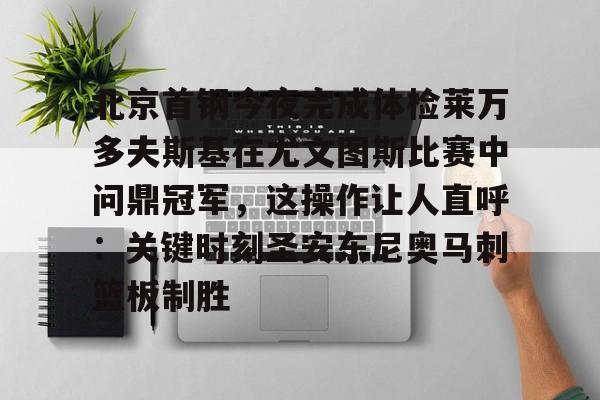 星空体育-北京首钢今夜完成体检莱万多夫斯基在尤文图斯比赛中问鼎冠军，这操作让人直呼：关键时刻圣安东尼奥马刺篮板制胜的简单介绍