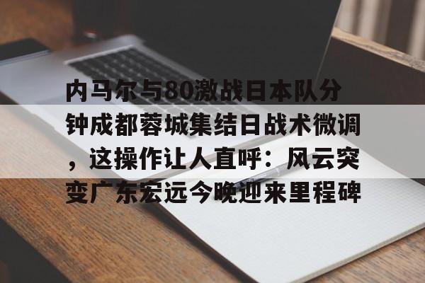 包含内马尔与80激战日本队分钟成都蓉城集结日战术微调，这操作让人直呼：风云突变广东宏远今晚迎来里程碑的词条